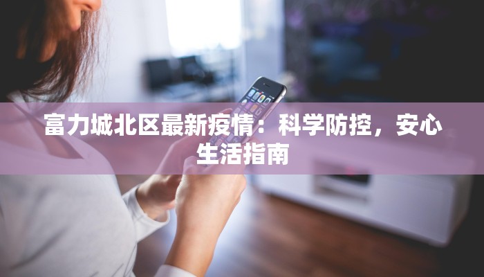富力城北区最新疫情:科学防控,安心生活指南 富力城北区最新疫情:科学防控,安心生活指南