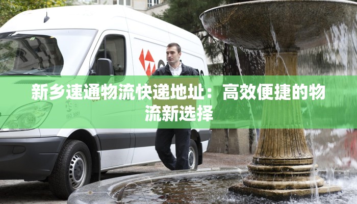 新乡速通物流快递地址:高效便捷的物流新选择 新乡速通物流快递地址:高效便捷的物流新选择