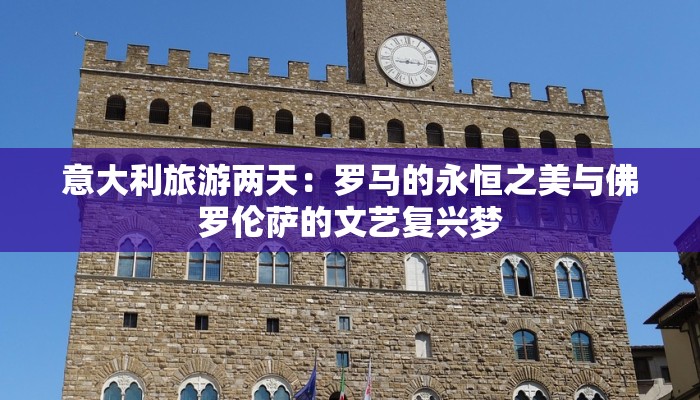 意大利旅游两天：罗马的永恒之美与佛罗伦萨的文艺复兴梦