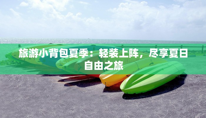 旅游小背包夏季:轻装上阵,尽享夏日自由之旅 旅游小背包夏季:轻装上阵,尽享夏日自由之旅