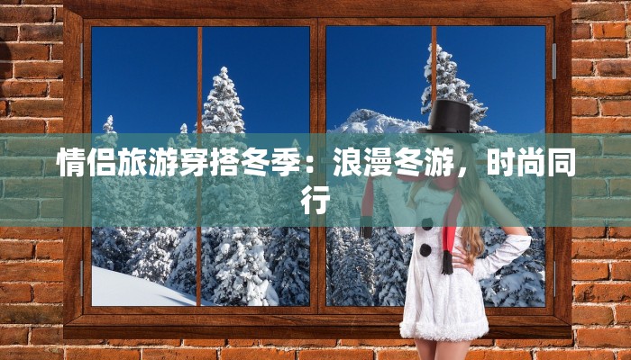 情侣旅游穿搭冬季:浪漫冬游,时尚同行 情侣旅游穿搭冬季:浪漫冬游,时尚同行