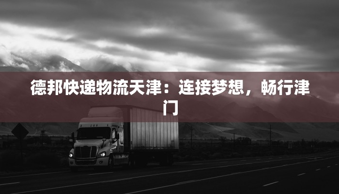 德邦快递物流天津:连接梦想,畅行津门 德邦快递物流天津:连接梦想,畅行津门