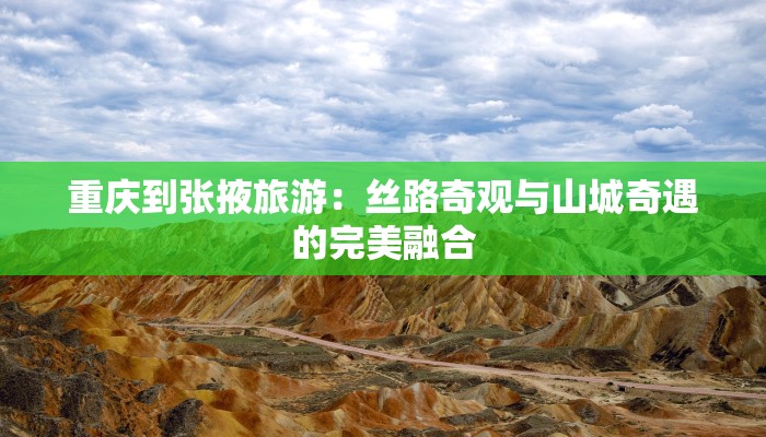 重庆到张掖旅游:丝路奇观与山城奇遇的完美融合 重庆到张掖旅游:丝路奇观与山城奇遇的完美融合