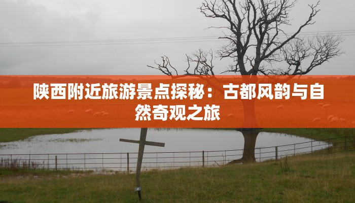 陕西附近旅游景点探秘:古都风韵与自然奇观之旅 陕西附近旅游景点探秘:古都风韵与自然奇观之旅