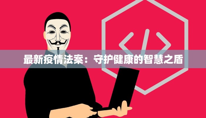 最新疫情法案:守护健康的智慧之盾 最新疫情法案:守护健康的智慧之盾