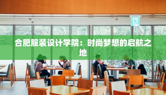 合肥服装设计学院:时尚梦想的启航之地 合肥服装设计学院:时尚梦想的启航之地