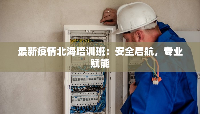 最新疫情北海培训班：安全启航，专业赋能