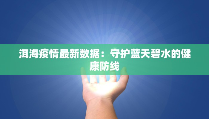 洱海疫情最新数据:守护蓝天碧水的健康防线 洱海疫情最新数据:守护蓝天碧水的健康防线