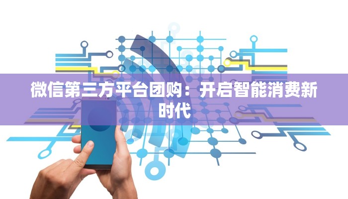微信第三方平台团购:开启智能消费新时代 微信第三方平台团购:开启智能消费新时代