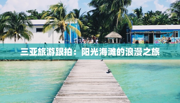 三亚旅游跟拍:阳光海滩的浪漫之旅 三亚旅游跟拍:阳光海滩的浪漫之旅