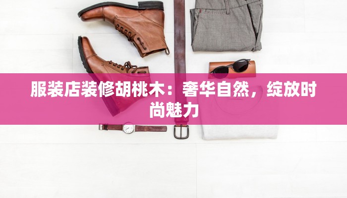 服装店装修胡桃木:奢华自然,绽放时尚魅力 服装店装修胡桃木:奢华自然,绽放时尚魅力