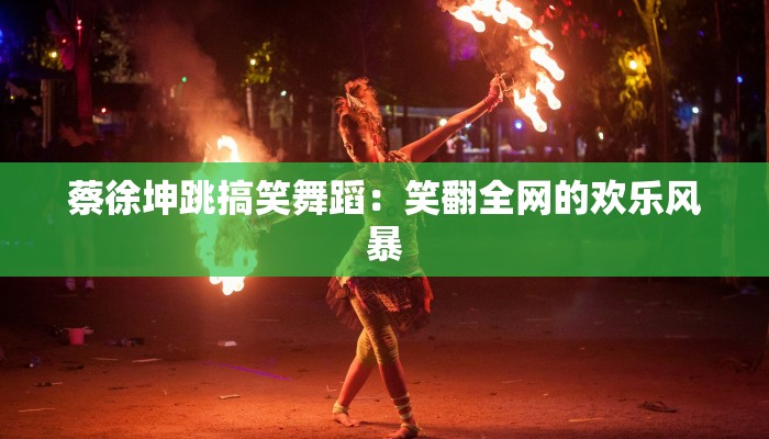 蔡徐坤跳搞笑舞蹈：笑翻全网的欢乐风暴