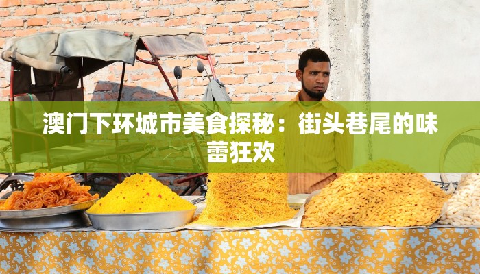 澳门下环城市美食探秘：街头巷尾的味蕾狂欢