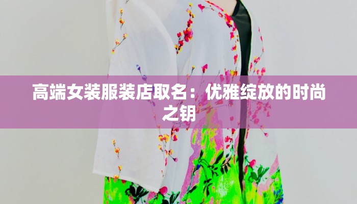 高端女装服装店取名:优雅绽放的时尚之钥 高端女装服装店取名:优雅绽放的时尚之钥