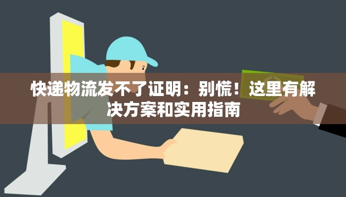 快递物流发不了证明:别慌!这里有解决方案和实用指南 快递物流发不了证明:别慌!这里有解决方案和实用指南
