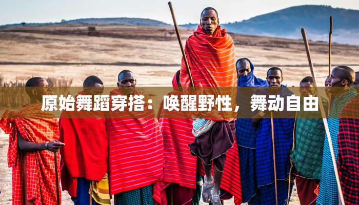 原始舞蹈穿搭:唤醒野性,舞动自由 原始舞蹈穿搭:唤醒野性,舞动自由