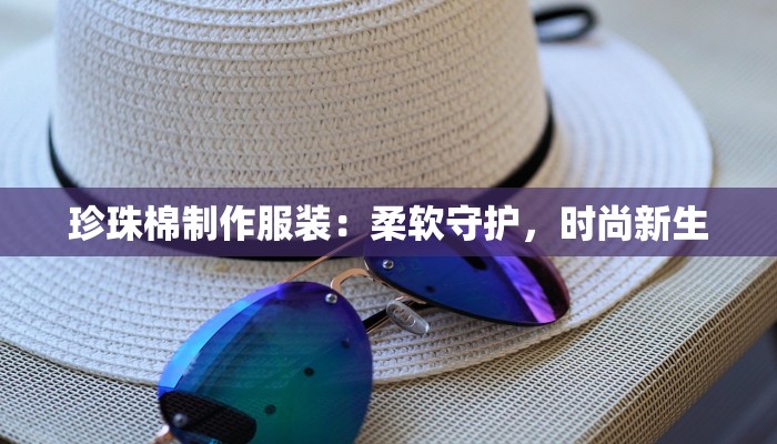 珍珠棉制作服装:柔软守护,时尚新生 珍珠棉制作服装:柔软守护,时尚新生