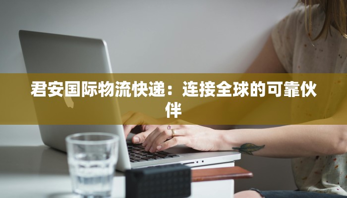 君安国际物流快递:连接全球的可靠伙伴 君安国际物流快递:连接全球的可靠伙伴