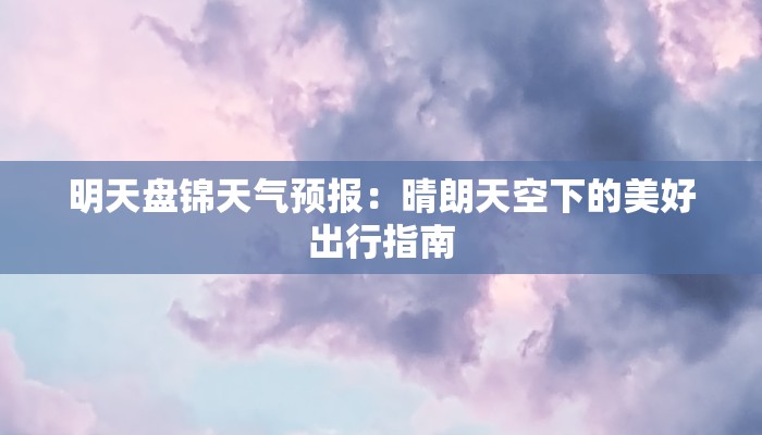 明天盘锦天气预报:晴朗天空下的美好出行指南 明天盘锦天气预报:晴朗天空下的美好出行指南