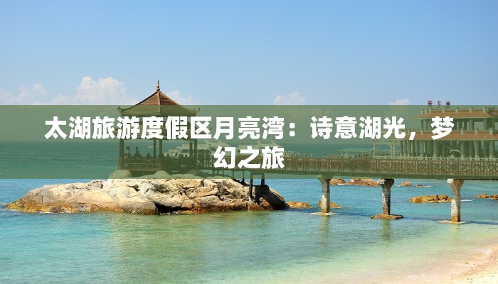 太湖旅游度假区月亮湾：诗意湖光，梦幻之旅