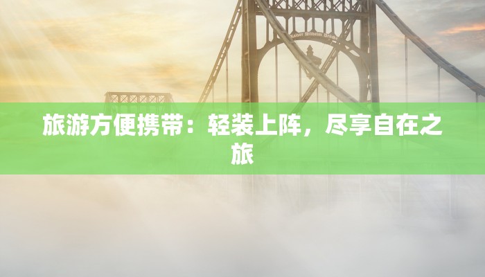 旅游方便携带:轻装上阵,尽享自在之旅 旅游方便携带:轻装上阵,尽享自在之旅