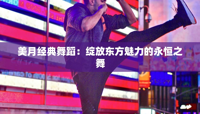 美月经典舞蹈:绽放东方魅力的永恒之舞 美月经典舞蹈:绽放东方魅力的永恒之舞