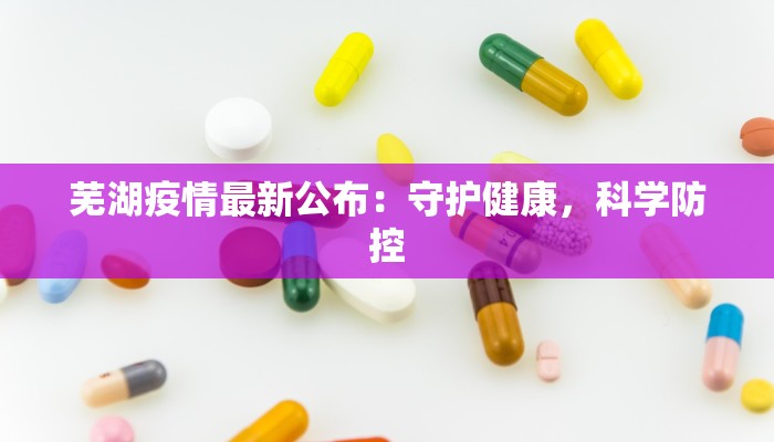 芜湖疫情最新公布：守护健康，科学防控