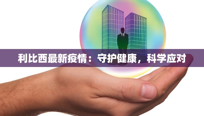 利比西最新疫情：守护健康，科学应对
