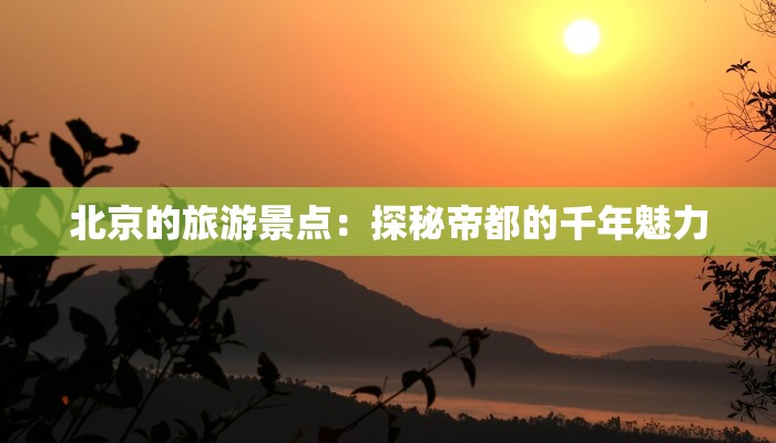 北京的旅游景点:探秘帝都的千年魅力 北京的旅游景点:探秘帝都的千年魅力
