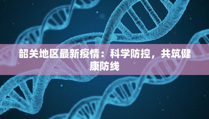 韶关地区最新疫情:科学防控,共筑健康防线 韶关地区最新疫情:科学防控,共筑健康防线