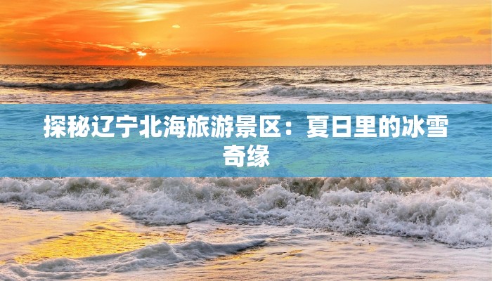 探秘辽宁北海旅游景区:夏日里的冰雪奇缘 探秘辽宁北海旅游景区:夏日里的冰雪奇缘