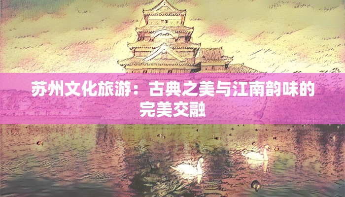 苏州文化旅游：古典之美与江南韵味的完美交融