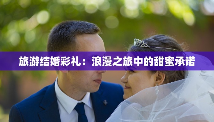旅游结婚彩礼:浪漫之旅中的甜蜜承诺 旅游结婚彩礼:浪漫之旅中的甜蜜承诺