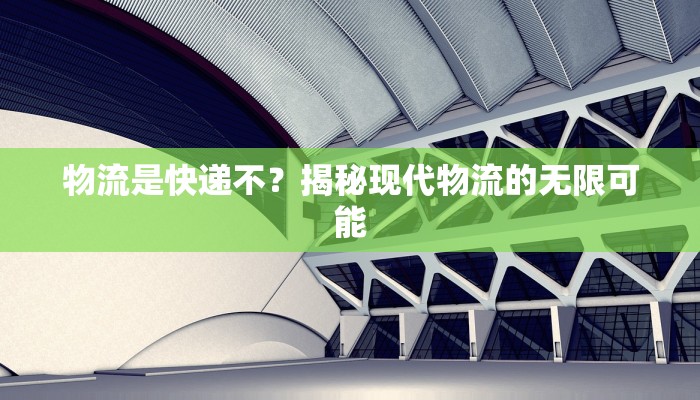 物流是快递不?揭秘现代物流的无限可能 物流是快递不?揭秘现代物流的无限可能