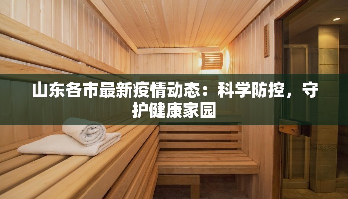 山东各市最新疫情动态:科学防控,守护健康家园 山东各市最新疫情动态:科学防控,守护健康家园