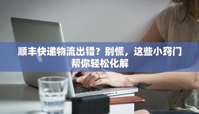 顺丰快递物流出错？别慌，这些小窍门帮你轻松化解