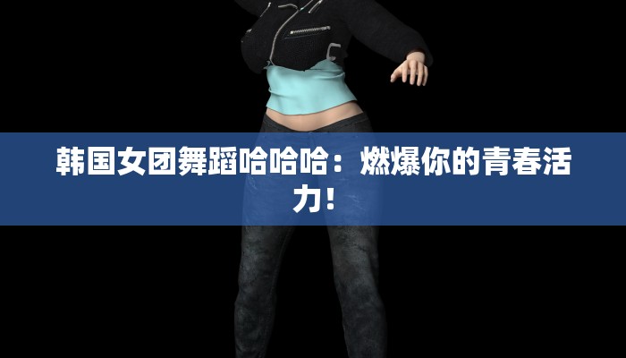 韩国女团舞蹈哈哈哈:燃爆你的青春活力! 韩国女团舞蹈哈哈哈:燃爆你的青春活力!