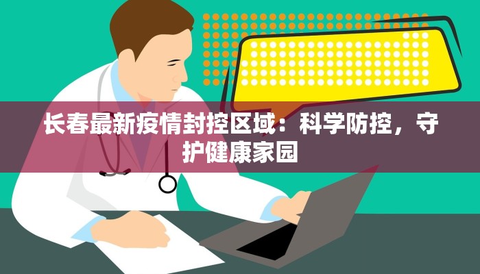 长春最新疫情封控区域:科学防控,守护健康家园 长春最新疫情封控区域:科学防控,守护健康家园