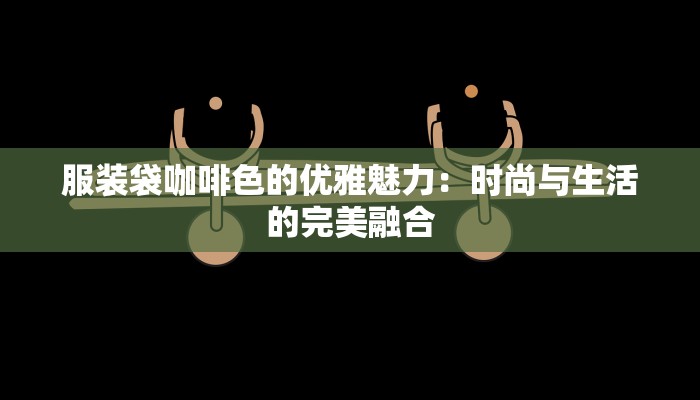 服装袋咖啡色的优雅魅力：时尚与生活的完美融合