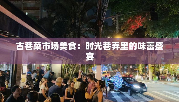古巷菜市场美食:时光巷弄里的味蕾盛宴 古巷菜市场美食:时光巷弄里的味蕾盛宴