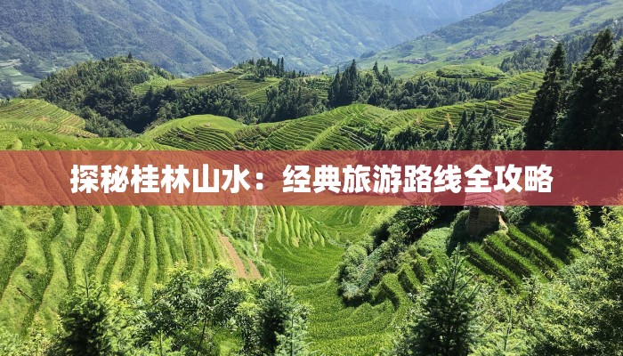 探秘桂林山水:经典旅游路线全攻略 探秘桂林山水:经典旅游路线全攻略