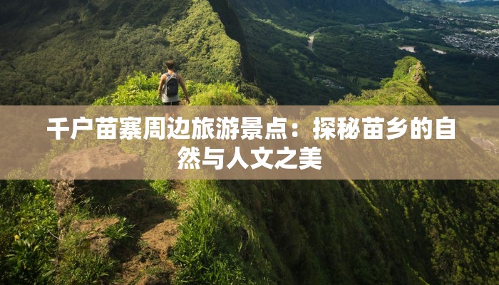 千户苗寨周边旅游景点:探秘苗乡的自然与人文之美 千户苗寨周边旅游景点:探秘苗乡的自然与人文之美
