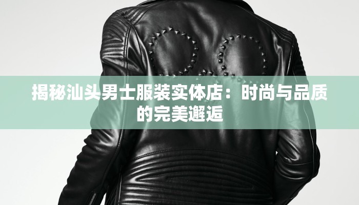揭秘汕头男士服装实体店:时尚与品质的完美邂逅 揭秘汕头男士服装实体店:时尚与品质的完美邂逅
