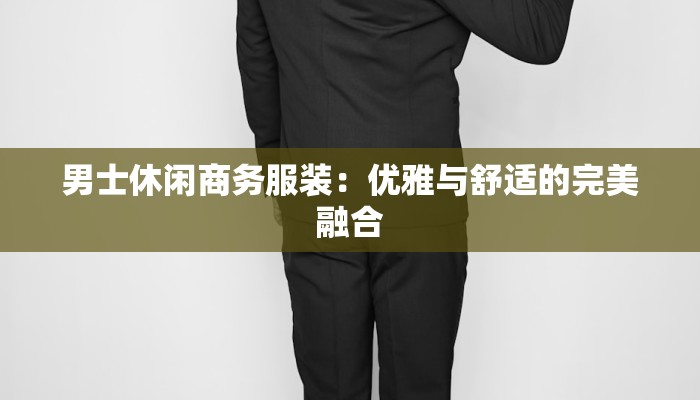 男士休闲商务服装:优雅与舒适的完美融合 男士休闲商务服装:优雅与舒适的完美融合