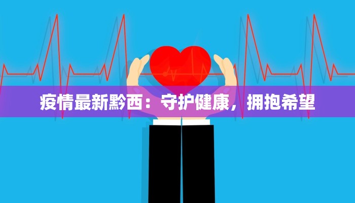 疫情最新黔西:守护健康,拥抱希望 疫情最新黔西:守护健康,拥抱希望
