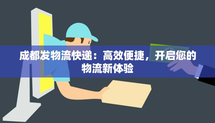 成都发物流快递:高效便捷,开启您的物流新体验 成都发物流快递:高效便捷,开启您的物流新体验