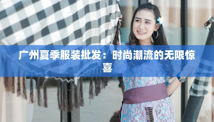 广州夏季服装批发:时尚潮流的无限惊喜 广州夏季服装批发:时尚潮流的无限惊喜
