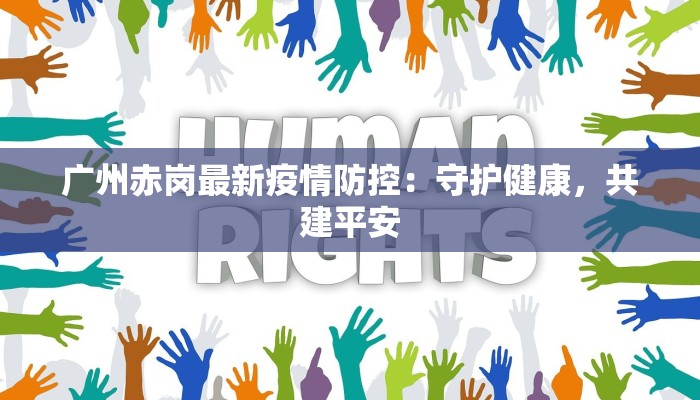 广州赤岗最新疫情防控:守护健康,共建平安 广州赤岗最新疫情防控:守护健康,共建平安