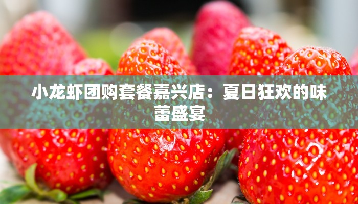 小龙虾团购套餐嘉兴店：夏日狂欢的味蕾盛宴