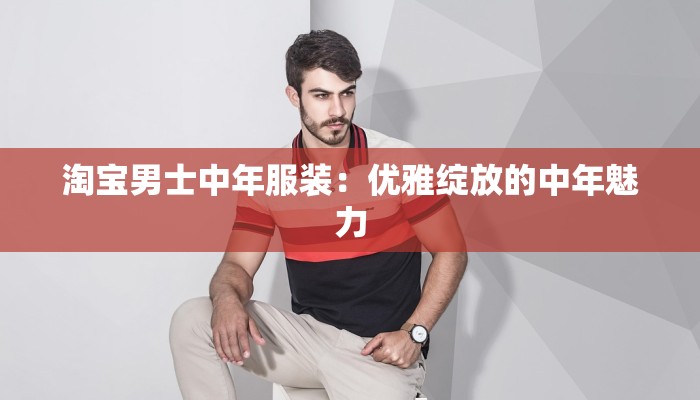 淘宝男士中年服装:优雅绽放的中年魅力 淘宝男士中年服装:优雅绽放的中年魅力